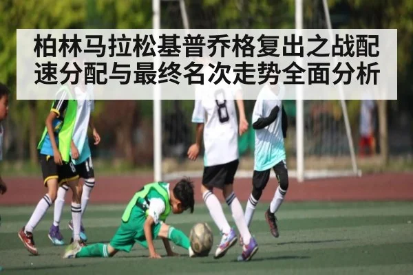 柏林马拉松基普乔格复出之战配速分配与最终名次走势全面分析